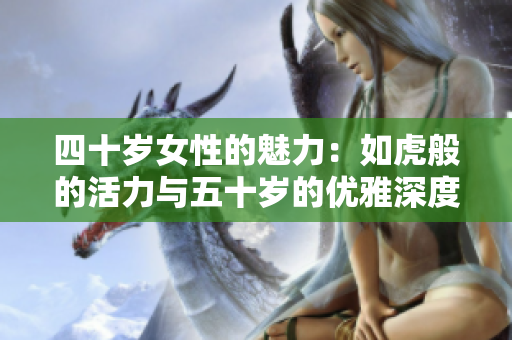 四十歲女性的魅力：如虎般的活力與五十歲的優(yōu)雅深度