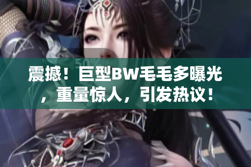 震撼！巨型BW毛毛多曝光，重量驚人，引發(fā)熱議！