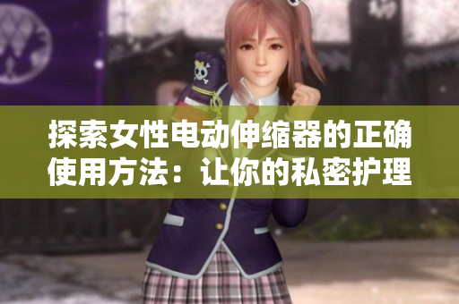 探索女性電動伸縮器的正確使用方法：讓你的私密護理更簡單、更舒適