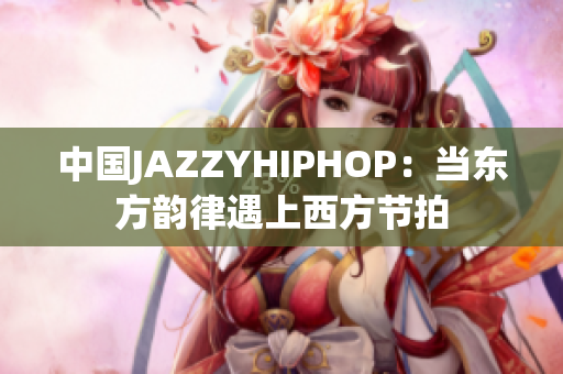 中國JAZZYHIPHOP：當(dāng)東方韻律遇上西方節(jié)拍
