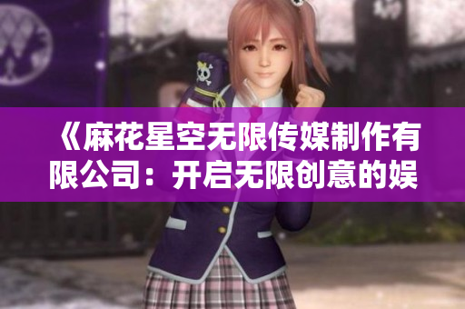 《麻花星空無限傳媒制作有限公司：開啟無限創(chuàng)意的娛樂新篇章》