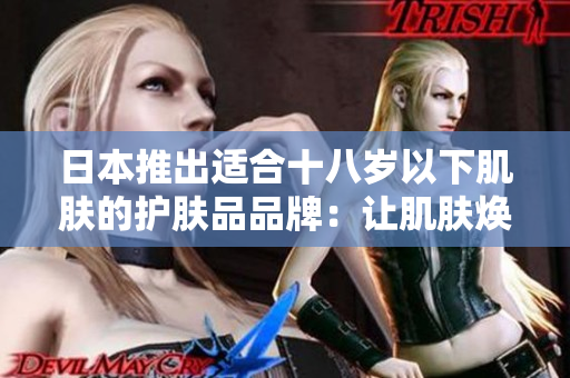 日本推出適合十八歲以下肌膚的護膚品品牌：讓肌膚煥發(fā)青春活力