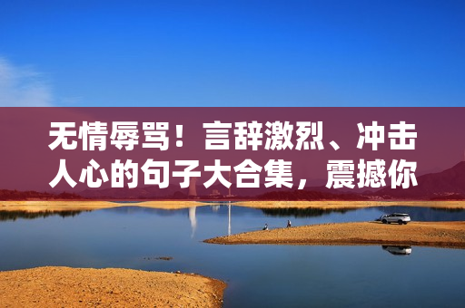 無情辱罵！言辭激烈、沖擊人心的句子大合集，震撼你的靈魂！