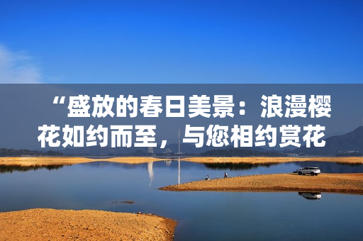“盛放的春日美景：浪漫櫻花如約而至，與您相約賞花之旅！”