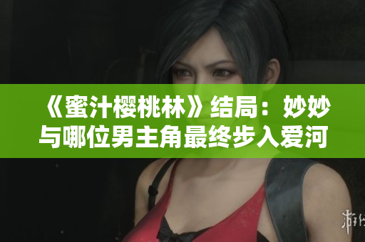 《蜜汁櫻桃林》結(jié)局：妙妙與哪位男主角最終步入愛河？