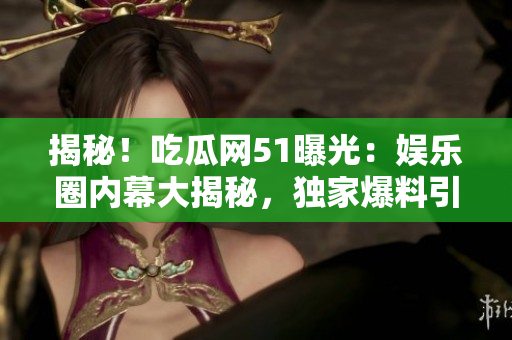 揭秘！吃瓜網(wǎng)51曝光：娛樂圈內(nèi)幕大揭秘，獨家爆料引發(fā)熱議！
