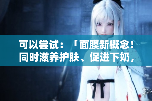可以嘗試：「面膜新概念！同時滋養(yǎng)護膚、促進下奶，安全有效嗎？」