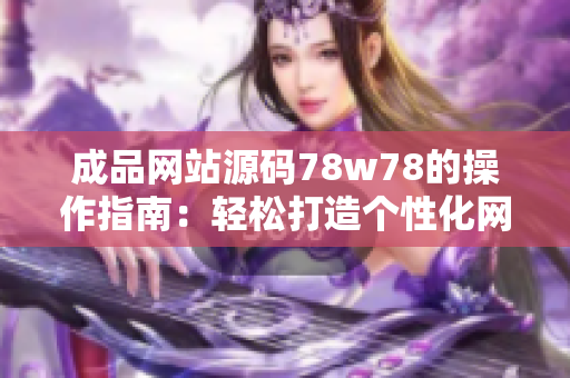 成品網(wǎng)站源碼78w78的操作指南：輕松打造個性化網(wǎng)站，快速上線，適用廣泛。