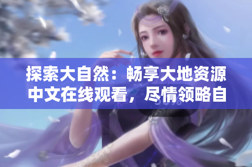 探索大自然：暢享大地資源中文在線觀看，盡情領(lǐng)略自然之美