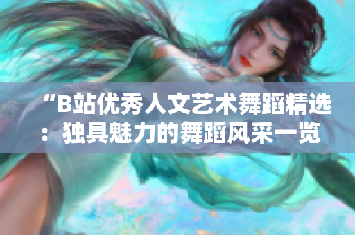 “B站優(yōu)秀人文藝術(shù)舞蹈精選：獨(dú)具魅力的舞蹈風(fēng)采一覽”