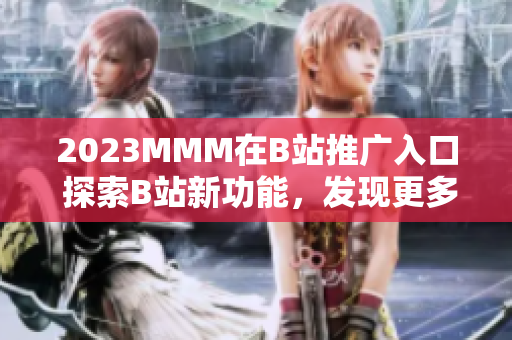 2023MMM在B站推廣入口 探索B站新功能，發(fā)現(xiàn)更多精彩內(nèi)容