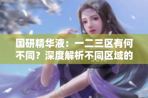 國研精華液：一二三區(qū)有何不同？深度解析不同區(qū)域的功效與適用人群
