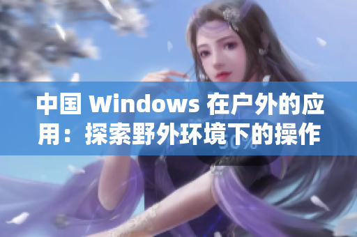 中國(guó) Windows 在戶外的應(yīng)用：探索野外環(huán)境下的操作系統(tǒng)特性