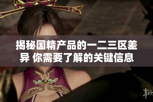 揭秘國精產(chǎn)品的一二三區(qū)差異 你需要了解的關(guān)鍵信息