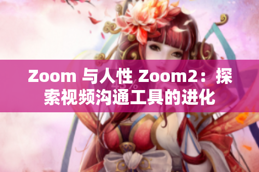 Zoom 與人性 Zoom2：探索視頻溝通工具的進(jìn)化