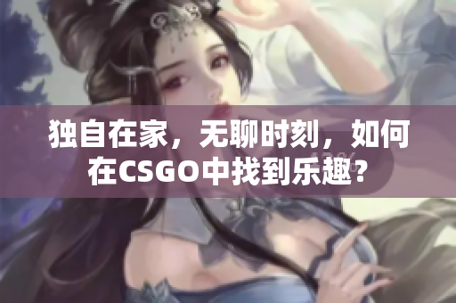 獨自在家，無聊時刻，如何在CSGO中找到樂趣？