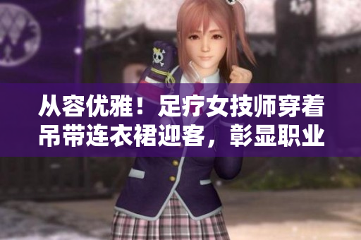 從容優(yōu)雅！足療女技師穿著吊帶連衣裙迎客，彰顯職業(yè)魅力