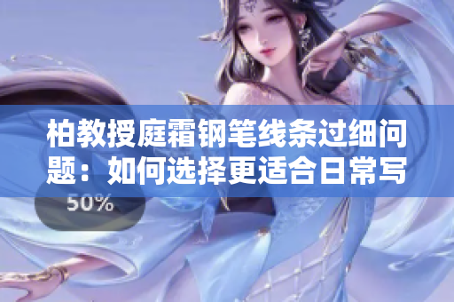 柏教授庭霜鋼筆線條過細(xì)問題：如何選擇更適合日常寫作的筆尖尺寸？