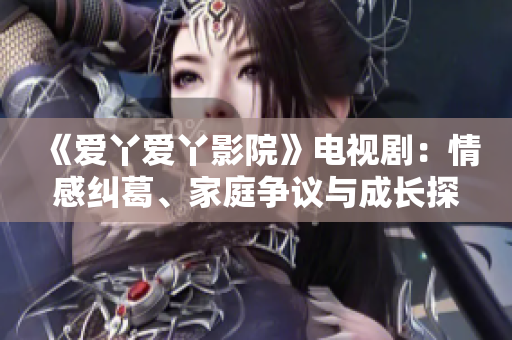 《愛丫愛丫影院》電視?。呵楦屑m葛、家庭爭議與成長探索