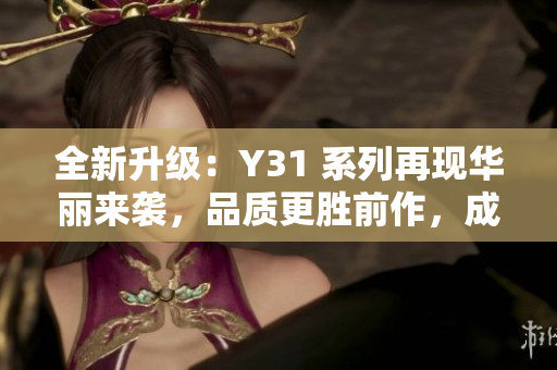 全新升級(jí)：Y31 系列再現(xiàn)華麗來(lái)襲，品質(zhì)更勝前作，成就卓越體驗(yàn)！