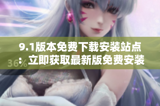 9.1版本免費(fèi)下載安裝站點(diǎn)：立即獲取最新版免費(fèi)安裝包！