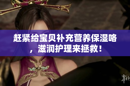 趕緊給寶貝補充營養(yǎng)保濕咯，滋潤護理來拯救！