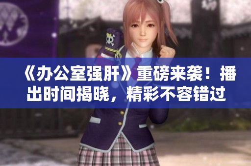 《辦公室強(qiáng)肝》重磅來襲！播出時(shí)間揭曉，精彩不容錯(cuò)過！