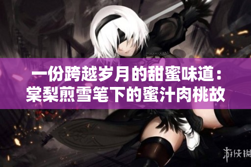 一份跨越歲月的甜蜜味道：棠梨煎雪筆下的蜜汁肉桃故事與情感傳承