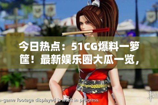 今日熱點(diǎn)：51CG爆料一籮筐！最新娛樂圈大瓜一覽，讓你吃瓜不停