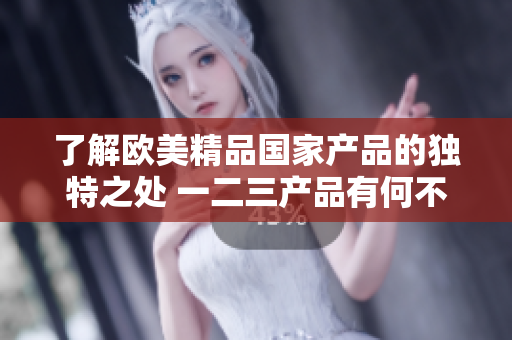 了解歐美精品國家產(chǎn)品的獨(dú)特之處 一二三產(chǎn)品有何不同