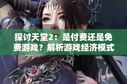 探討天堂2：是付費還是免費游戲？解析游戲經(jīng)濟模式與玩家體驗