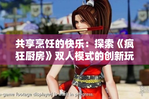 共享烹飪的快樂：探索《瘋狂廚房》雙人模式的創(chuàng)新玩法