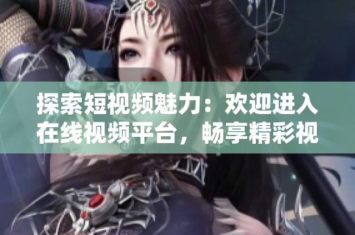 探索短視頻魅力：歡迎進(jìn)入在線視頻平臺，暢享精彩視頻內(nèi)容！
