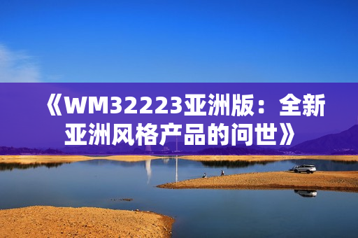 《WM32223亞洲版：全新亞洲風(fēng)格產(chǎn)品的問世》