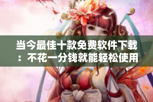 當(dāng)今最佳十款免費軟件下載：不花一分錢就能輕松使用