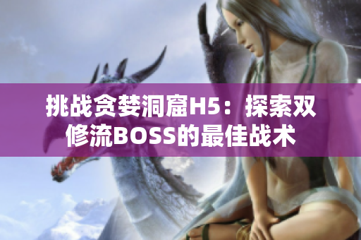 挑戰(zhàn)貪婪洞窟H5：探索雙修流BOSS的最佳戰(zhàn)術(shù)