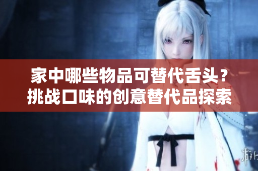 家中哪些物品可替代舌頭？挑戰(zhàn)口味的創(chuàng)意替代品探索
