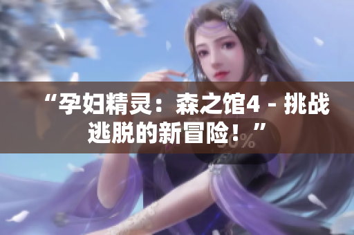“孕婦精靈：森之館4 - 挑戰(zhàn)逃脫的新冒險！”