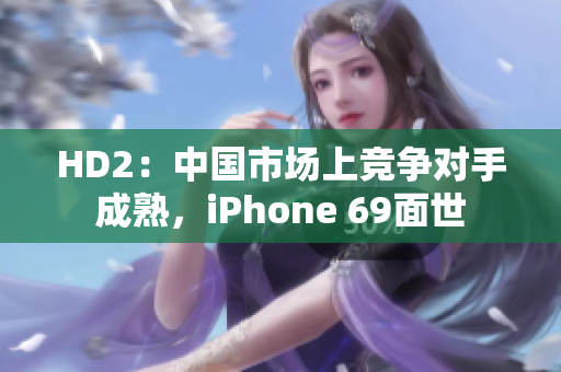 HD2：中國市場上競爭對手成熟，iPhone 69面世