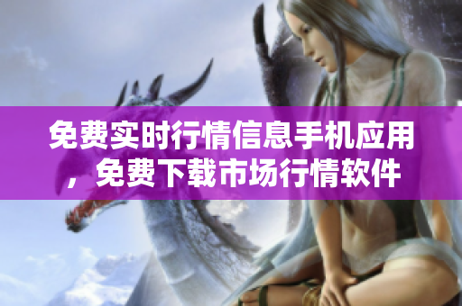 免費(fèi)實(shí)時(shí)行情信息手機(jī)應(yīng)用，免費(fèi)下載市場(chǎng)行情軟件