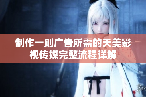 制作一則廣告所需的天美影視傳媒完整流程詳解