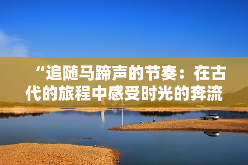 “追隨馬蹄聲的節(jié)奏:在古代的旅程中感受時(shí)光的奔流” “追隨馬蹄聲的節(jié)奏:在古代的旅程中感受時(shí)光的奔流”