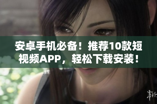 安卓手機(jī)必備！推薦10款短視頻APP，輕松下載安裝！