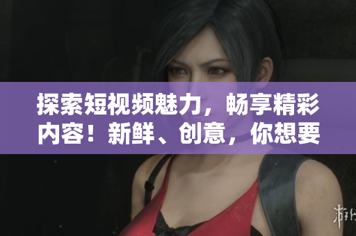 探索短視頻魅力，暢享精彩內(nèi)容！新鮮、創(chuàng)意，你想要的都在這里！