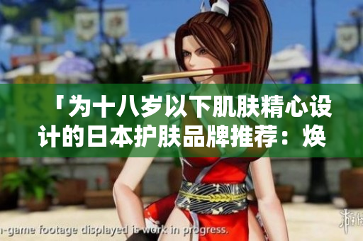「為十八歲以下肌膚精心設(shè)計的日本護(hù)膚品牌推薦：煥發(fā)青春光彩」
