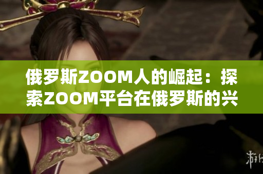 俄羅斯ZOOM人的崛起：探索ZOOM平臺在俄羅斯的興起與影響
