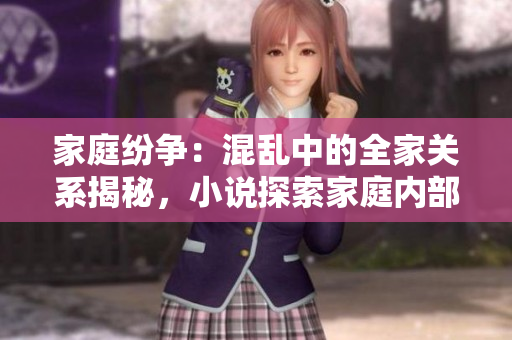 家庭紛爭：混亂中的全家關(guān)系揭秘，小說探索家庭內(nèi)部矛盾與情感糾葛