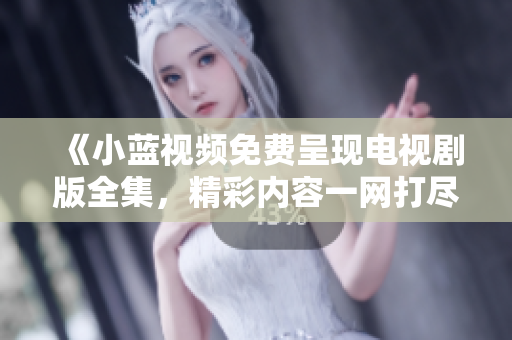 《小藍(lán)視頻免費(fèi)呈現(xiàn)電視劇版全集,精彩內(nèi)容一網(wǎng)打盡!》 《小藍(lán)視頻免費(fèi)呈現(xiàn)電視劇版全集,精彩內(nèi)容一網(wǎng)打盡!》