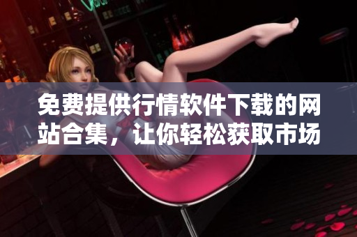 免費(fèi)提供行情軟件下載的網(wǎng)站合集，讓你輕松獲取市場(chǎng)最新數(shù)據(jù)