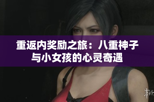 重返內(nèi)獎(jiǎng)勵(lì)之旅：八重神子與小女孩的心靈奇遇